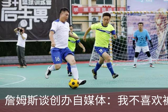 詹姆斯谈创办自媒体：我不喜欢被媒体断章取义 我厌倦发言被打断